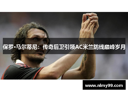 保罗·马尔蒂尼：传奇后卫引领AC米兰防线巅峰岁月